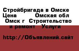 Стройбригада в Омске › Цена ­ 100 - Омская обл., Омск г. Строительство и ремонт » Услуги   